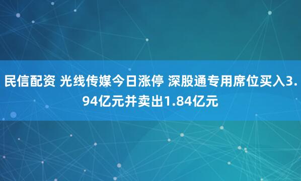 民信配资 光线传媒今日涨停 深股通专用席位买入3.94亿元并卖出1.84亿元