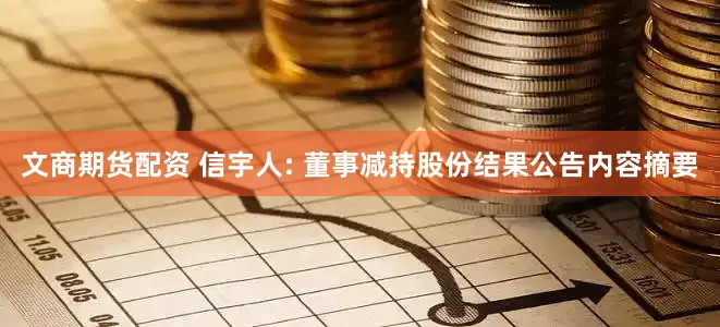 文商期货配资 信宇人: 董事减持股份结果公告内容摘要