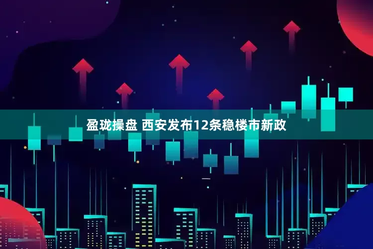 盈珑操盘 西安发布12条稳楼市新政