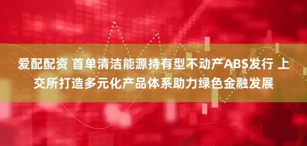 爱配配资 首单清洁能源持有型不动产ABS发行 上交所打造多元化产品体系助力绿色金融发展