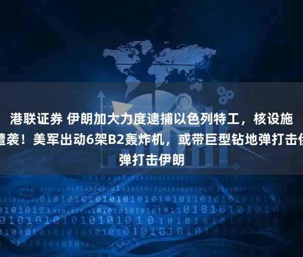 港联证券 伊朗加大力度逮捕以色列特工，核设施又遭袭！美军出动6架B2轰炸机，或带巨型钻地弹打击伊朗