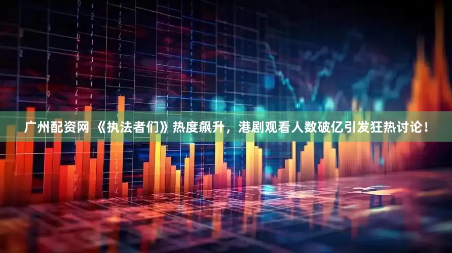 广州配资网 《执法者们》热度飙升，港剧观看人数破亿引发狂热讨论！