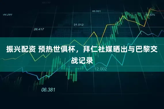 振兴配资 预热世俱杯，拜仁社媒晒出与巴黎交战记录
