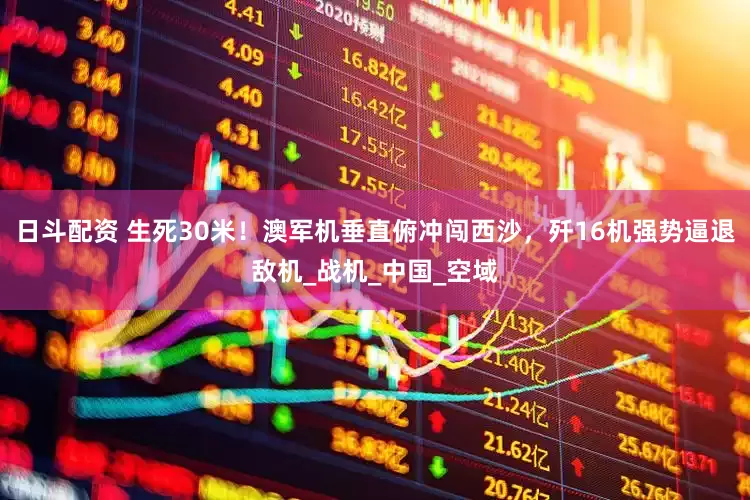 日斗配资 生死30米！澳军机垂直俯冲闯西沙，歼16机强势逼退敌机_战机_中国_空域