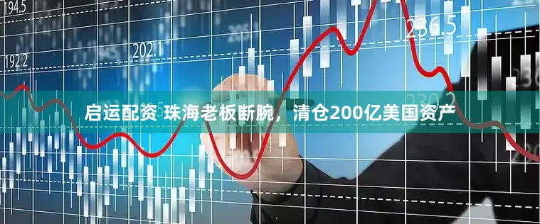 启运配资 珠海老板断腕，清仓200亿美国资产