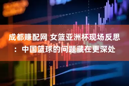 成都赚配网 女篮亚洲杯现场反思：中国篮球的问题藏在更深处
