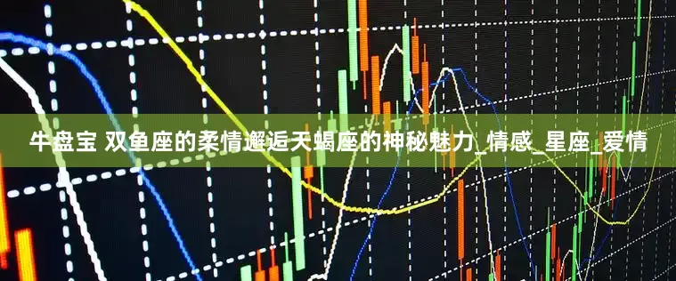 牛盘宝 双鱼座的柔情邂逅天蝎座的神秘魅力_情感_星座_爱情