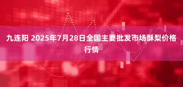 九连阳 2025年7月28日全国主要批发市场酥梨价格行情