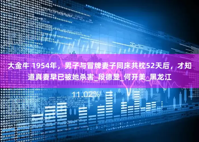 大金牛 1954年，男子与冒牌妻子同床共枕52天后，才知道真妻早已被她杀害_段德显_何开美_黑龙江