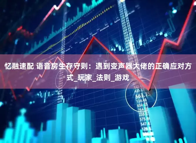 忆融速配 语音房生存守则：遇到变声器大佬的正确应对方式_玩家_法则_游戏