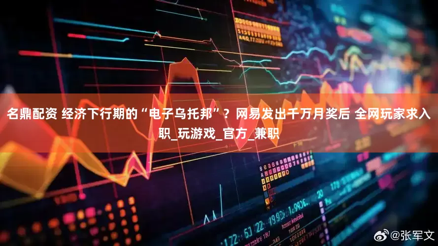 名鼎配资 经济下行期的“电子乌托邦”？网易发出千万月奖后 全网玩家求入职_玩游戏_官方_兼职
