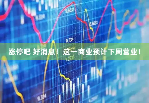 涨停吧 好消息！这一商业预计下周营业！
