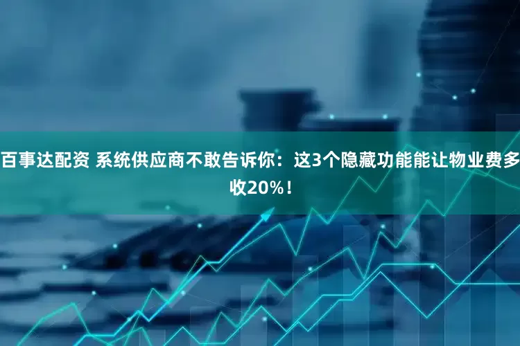 百事达配资 系统供应商不敢告诉你：这3个隐藏功能能让物业费多收20%！