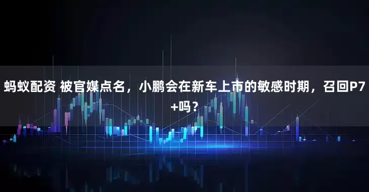 蚂蚁配资 被官媒点名，小鹏会在新车上市的敏感时期，召回P7+吗？