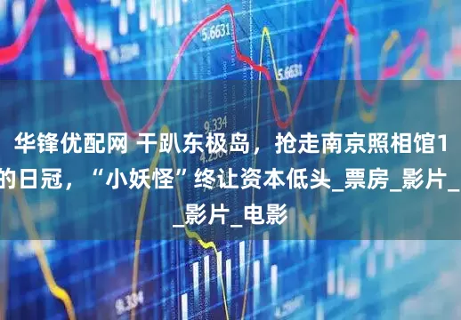 华锋优配网 干趴东极岛，抢走南京照相馆16天的日冠，“小妖怪”终让资本低头_票房_影片_电影