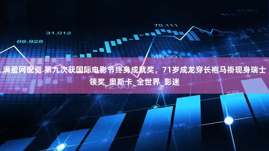 满盈网配资 第九次获国际电影节终身成就奖，71岁成龙穿长袍马褂现身瑞士领奖_奥斯卡_全世界_影迷