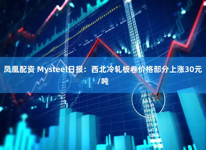 凤凰配资 Mysteel日报：西北冷轧板卷价格部分上涨30元/吨