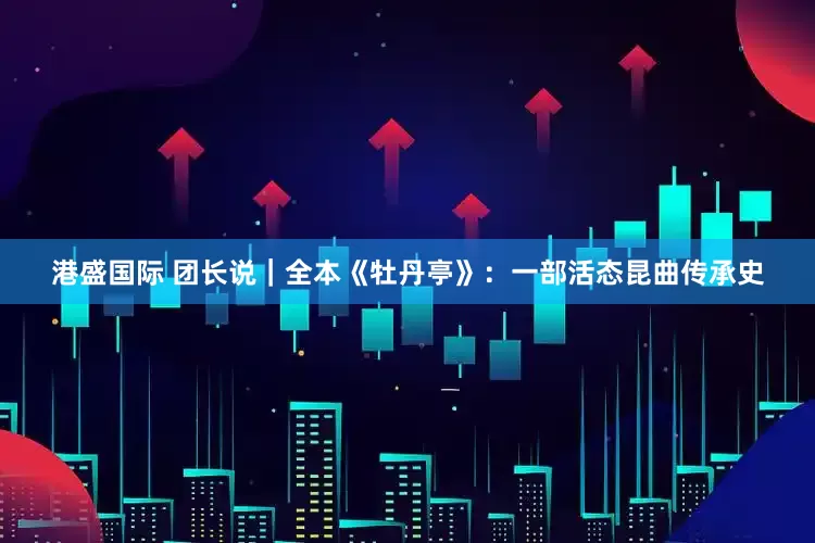 港盛国际 团长说｜全本《牡丹亭》：一部活态昆曲传承史