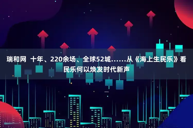瑞和网  十年、220余场、全球52城……从《海上生民乐》看民乐何以焕发时代新声