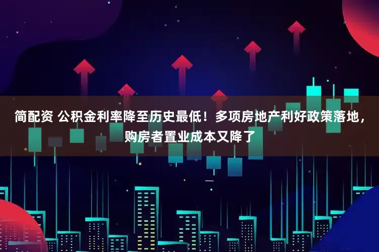 简配资 公积金利率降至历史最低！多项房地产利好政策落地，购房者置业成本又降了