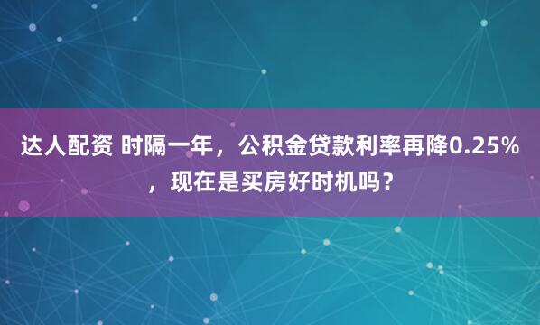 达人配资 时隔一年，公积金贷款利率再降0.25%，现在是买房好时机吗？