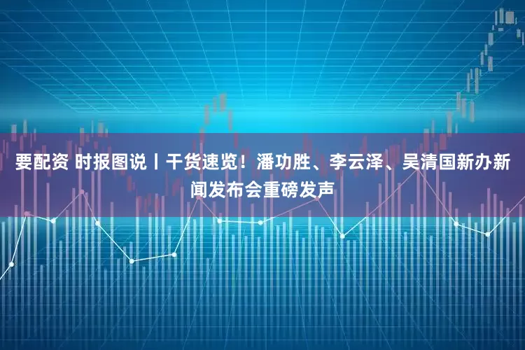 要配资 时报图说丨干货速览！潘功胜、李云泽、吴清国新办新闻发布会重磅发声