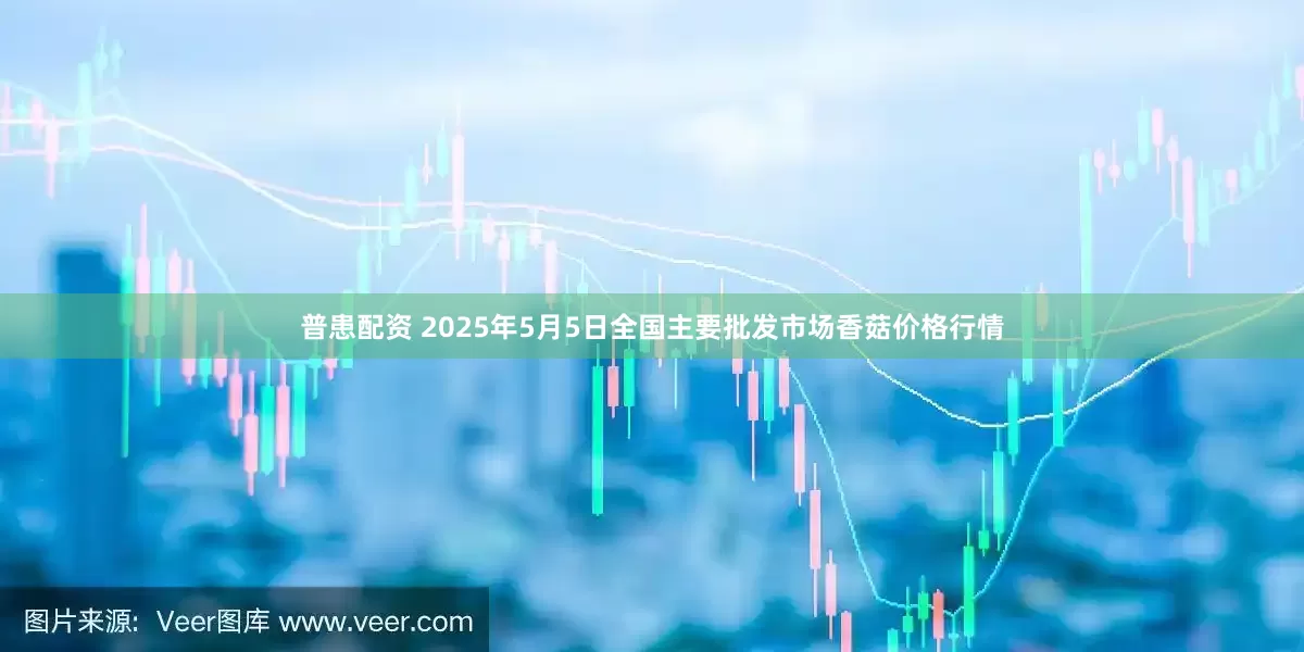 普患配资 2025年5月5日全国主要批发市场香菇价格行情