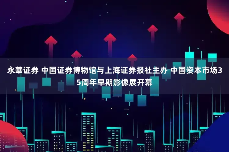 永華证券 中国证券博物馆与上海证券报社主办 中国资本市场35周年早期影像展开幕