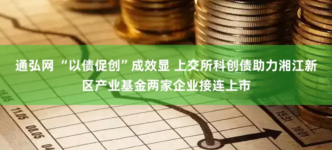 通弘网 “以债促创”成效显 上交所科创债助力湘江新区产业基金两家企业接连上市