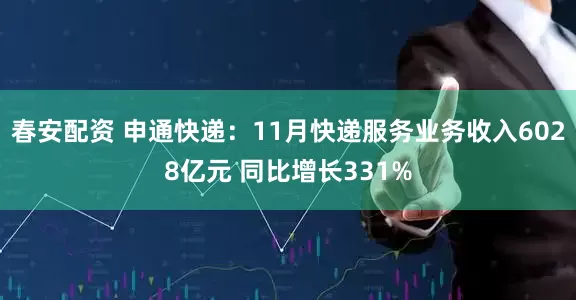 春安配资 申通快递：11月快递服务业务收入6028亿元 同比增长331%