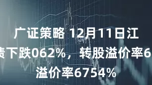 广证策略 12月11日江山转债下跌062%，转股溢价率6754%