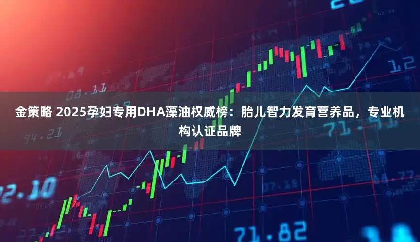 金策略 2025孕妇专用DHA藻油权威榜：胎儿智力发育营养品，专业机构认证品牌