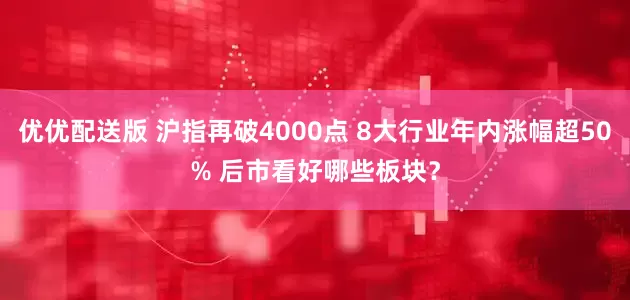 优优配送版 沪指再破4000点 8大行业年内涨幅超50% 后市看好哪些板块?