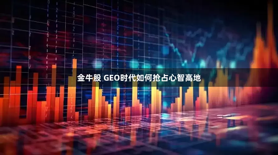 金牛股 GEO时代如何抢占心智高地