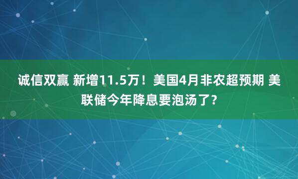 诚信双赢 新增11.5万！美国4月非农超预期 美联储今年降息要泡汤了？