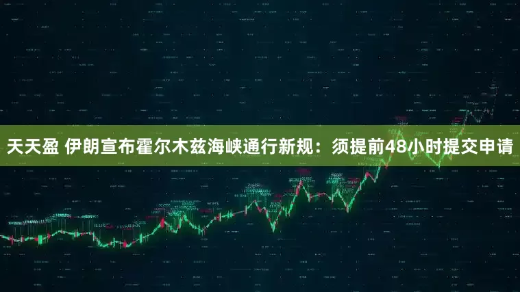 天天盈 伊朗宣布霍尔木兹海峡通行新规：须提前48小时提交申请